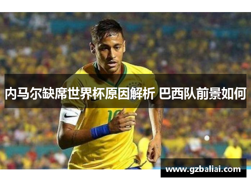 内马尔缺席世界杯原因解析 巴西队前景如何 内马尔缺席世界杯原因解析 巴西队前景如何