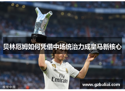 贝林厄姆如何凭借中场统治力成皇马新核心 贝林厄姆如何凭借中场统治力成皇马新核心