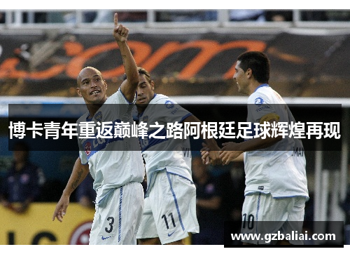 博卡青年重返巅峰之路阿根廷足球辉煌再现 博卡青年重返巅峰之路阿根廷足球辉煌再现