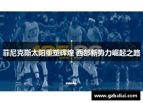 菲尼克斯太阳重塑辉煌 西部新势力崛起之路 菲尼克斯太阳重塑辉煌 西部新势力崛起之路