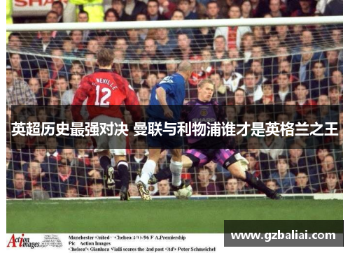 英超历史最强对决 曼联与利物浦谁才是英格兰之王 英超历史最强对决 曼联与利物浦谁才是英格兰之王