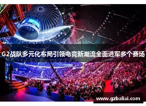 G2战队多元化布局引领电竞新潮流全面进军多个赛场 G2战队多元化布局引领电竞新潮流全面进军多个赛场