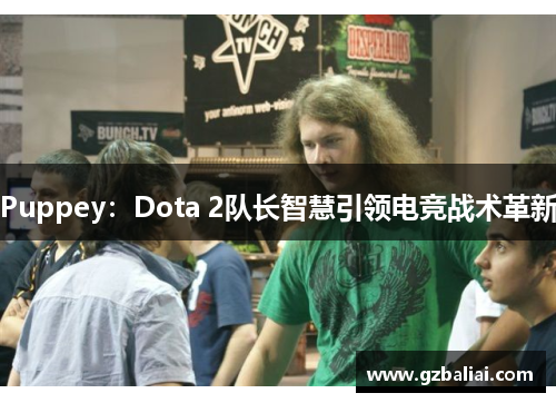 Puppey:Dota 2队长智慧引领电竞战术革新 Puppey:Dota 2队长智慧引领电竞战术革新